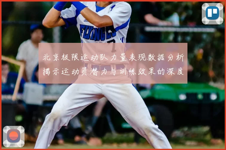 北京极限运动队力量表现数据分析揭示运动员潜力与训练效果的深度研究