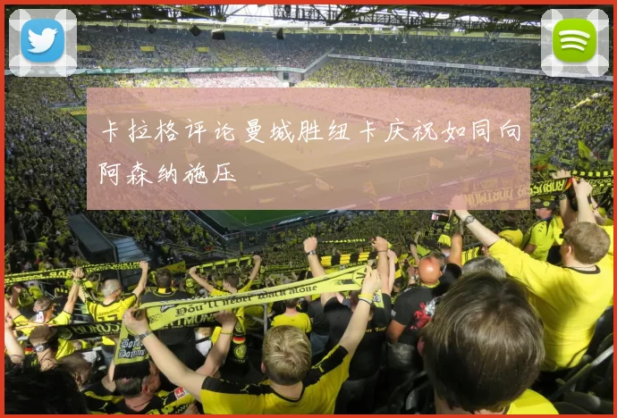 卡拉格评论曼城胜纽卡庆祝如同向阿森纳施压