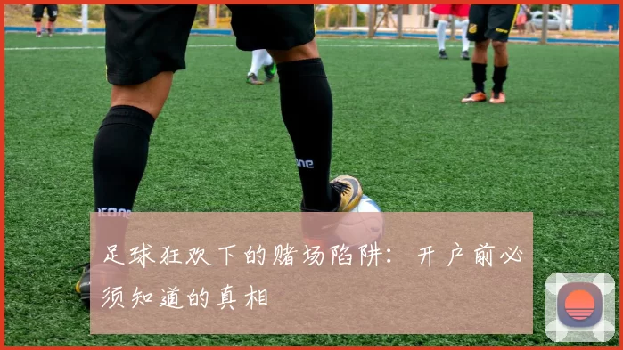 足球狂欢下的赌场陷阱:开户前必须知道的真相