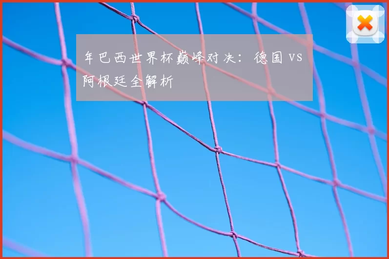 年巴西世界杯巅峰对决:德国 vs 阿根廷全解析