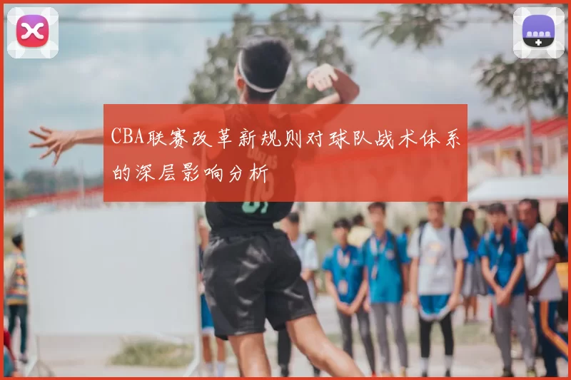 CBA联赛改革新规则对球队战术体系的深层影响分析