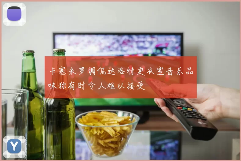 卡塞米罗调侃达洛特更衣室音乐品味称有时令人难以接受