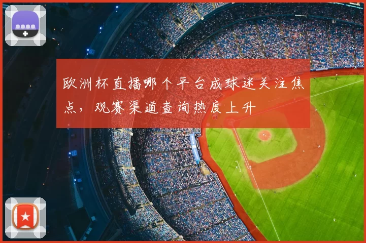 欧洲杯直播哪个平台成球迷关注焦点,观赛渠道查询热度上升