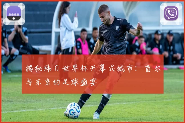 揭秘韩日世界杯开幕式城市:首尔与东京的足球盛宴