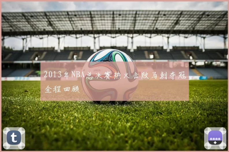 2013年NBA总决赛热火击败马刺夺冠全程回顾