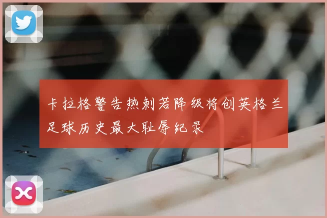 卡拉格警告热刺若降级将创英格兰足球历史最大耻辱纪录