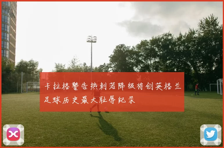 卡拉格警告热刺若降级将创英格兰足球历史最大耻辱纪录