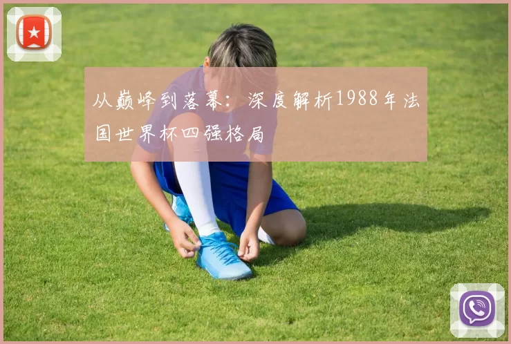 从巅峰到落幕:深度解析1988年法国世界杯四强格局