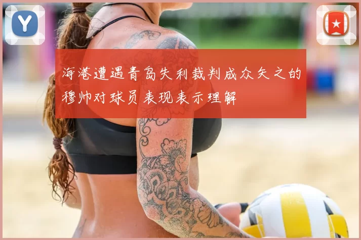 海港遭遇青岛失利裁判成众矢之的穆帅对球员表现表示理解