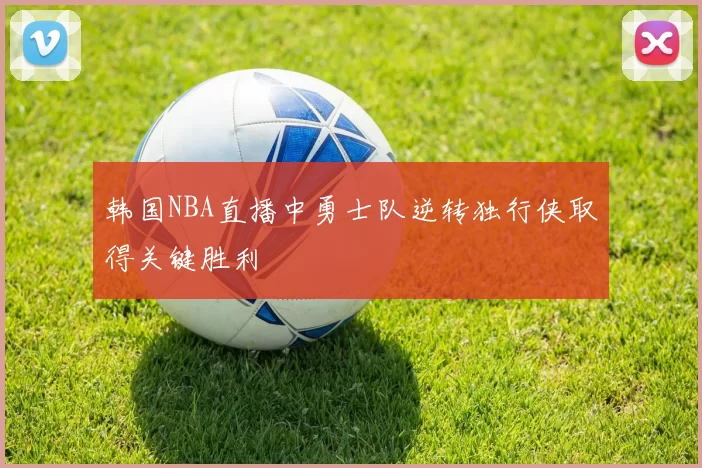 韩国NBA直播中勇士队逆转独行侠取得关键胜利