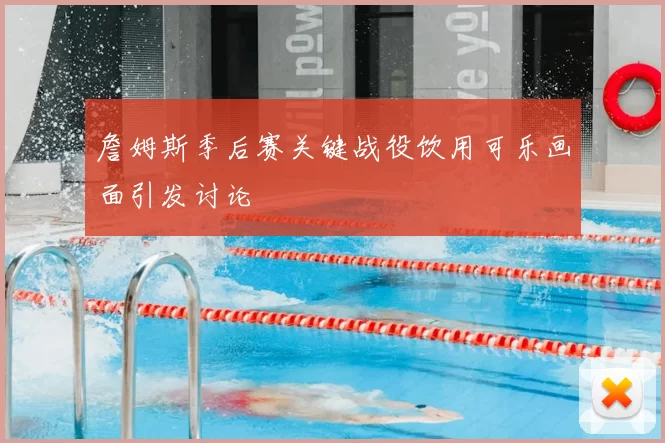 詹姆斯季后赛关键战役饮用可乐画面引发讨论