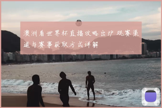 澳洲看世界杯直播攻略出炉 观赛渠道与赛事获取方式详解