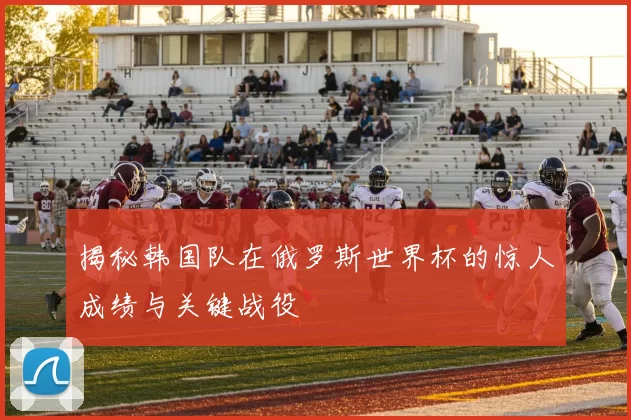 揭秘韩国队在俄罗斯世界杯的惊人成绩与关键战役