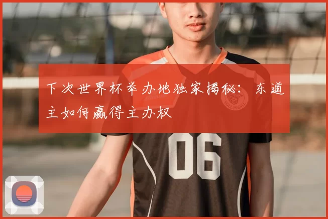 下次世界杯举办地独家揭秘:东道主如何赢得主办权