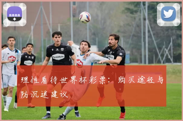 理性看待世界杯彩票:购买途径与防沉迷建议