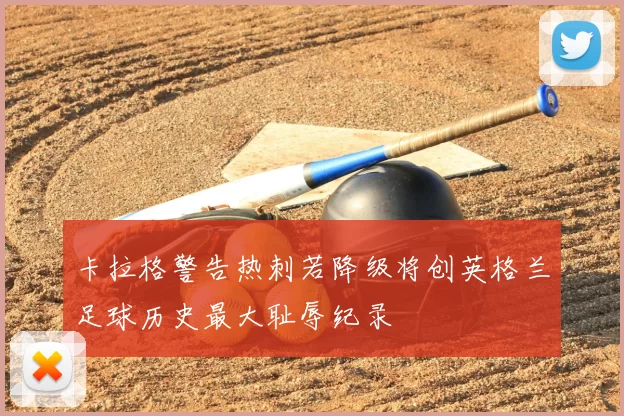 卡拉格警告热刺若降级将创英格兰足球历史最大耻辱纪录
