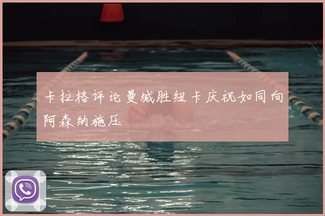 卡拉格评论曼城胜纽卡庆祝如同向阿森纳施压