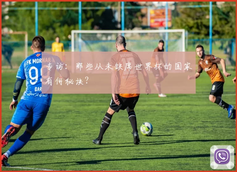 专访:那些从未缺席世界杯的国家有何秘诀?