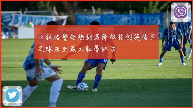 卡拉格警告热刺若降级将创英格兰足球历史最大耻辱纪录
