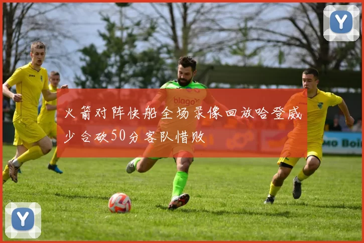火箭对阵快船全场录像回放哈登威少合砍50分客队惜败