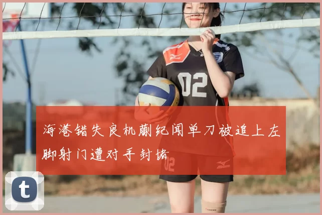 海港错失良机蒯纪闻单刀被追上左脚射门遭对手封堵