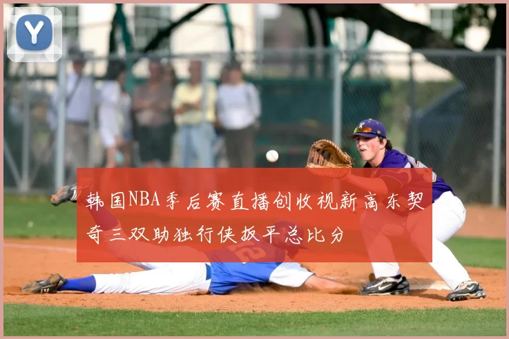 韩国NBA季后赛直播创收视新高东契奇三双助独行侠扳平总比分