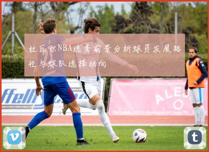 杜瓦尔NBA选秀前景分析球员发展路径与球队选择动向