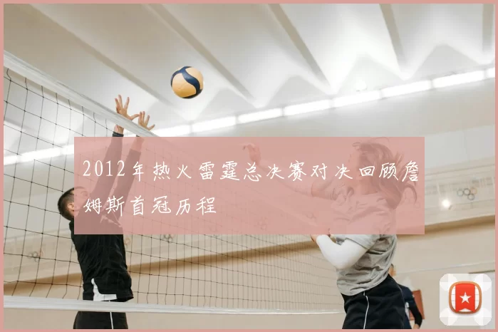 2012年热火雷霆总决赛对决回顾詹姆斯首冠历程