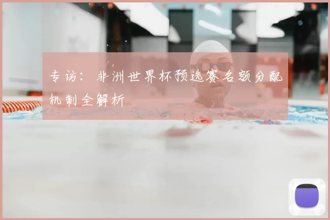 专访:非洲世界杯预选赛名额分配机制全解析