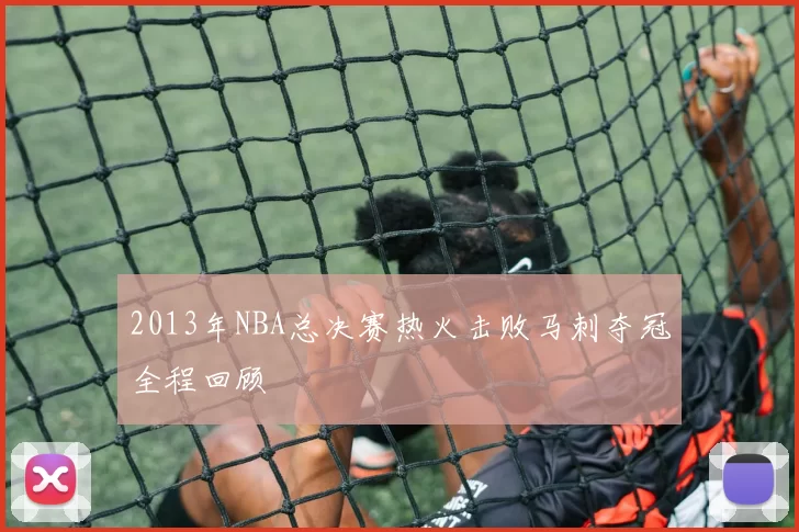 2013年NBA总决赛热火击败马刺夺冠全程回顾