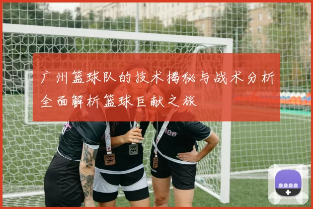 广州篮球队的技术揭秘与战术分析全面解析篮球巨献之旅