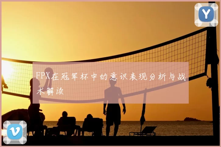 FPX在冠军杯中的意识表现分析与战术解读
