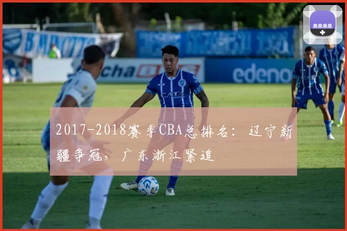 2017-2018赛季CBA总排名:辽宁新疆争冠,广东浙江紧追