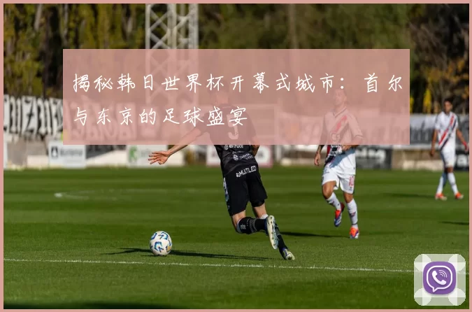 揭秘韩日世界杯开幕式城市:首尔与东京的足球盛宴