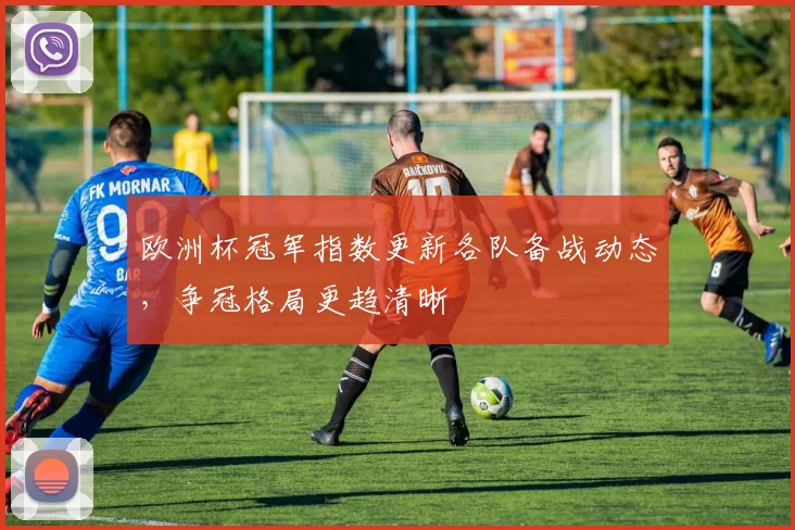 欧洲杯冠军指数更新各队备战动态,争冠格局更趋清晰