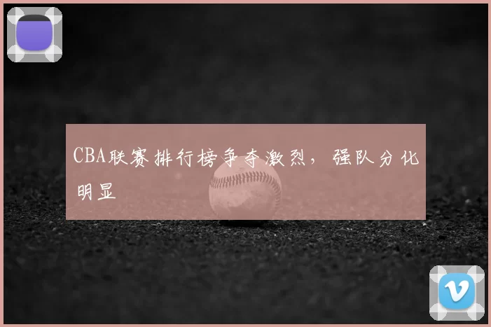CBA联赛排行榜争夺激烈,强队分化明显