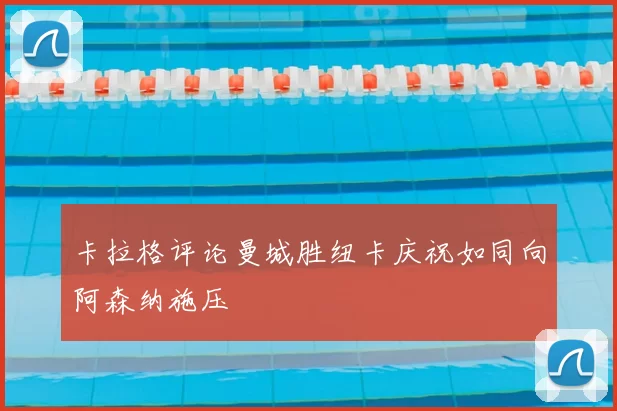 卡拉格评论曼城胜纽卡庆祝如同向阿森纳施压