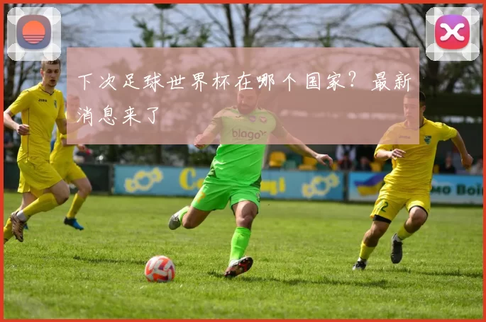 下次足球世界杯在哪个国家?最新消息来了