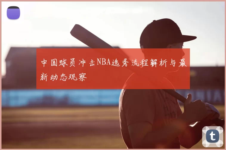 中国球员冲击NBA选秀流程解析与最新动态观察