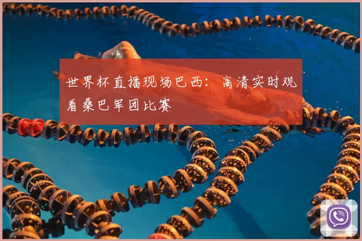 世界杯直播现场巴西:高清实时观看桑巴军团比赛