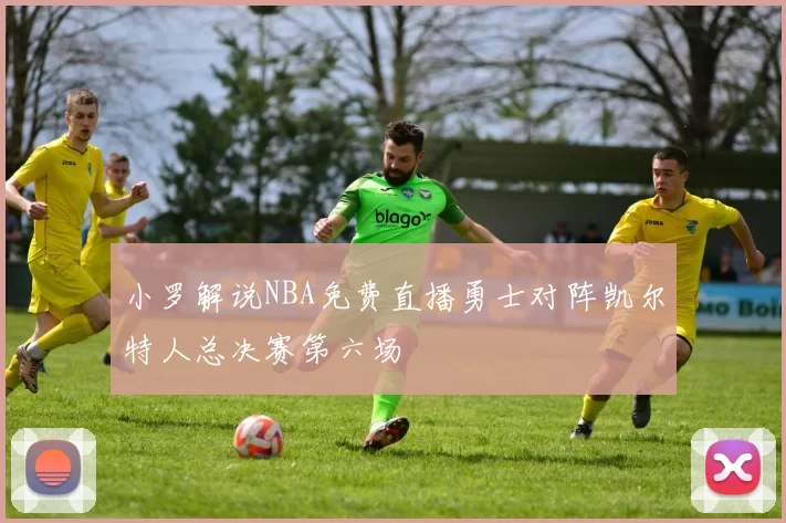 小罗解说NBA免费直播勇士对阵凯尔特人总决赛第六场