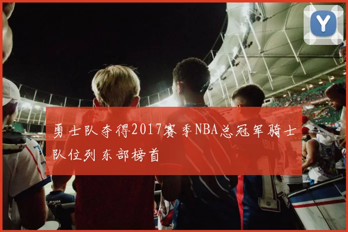 勇士队夺得2017赛季NBA总冠军骑士队位列东部榜首