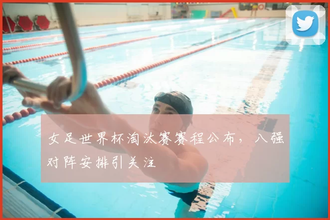 女足世界杯淘汰赛赛程公布,八强对阵安排引关注
