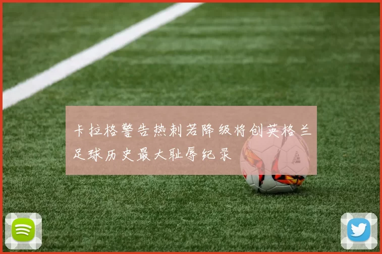 卡拉格警告热刺若降级将创英格兰足球历史最大耻辱纪录