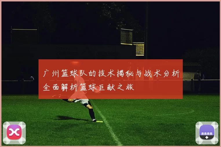 广州篮球队的技术揭秘与战术分析全面解析篮球巨献之旅