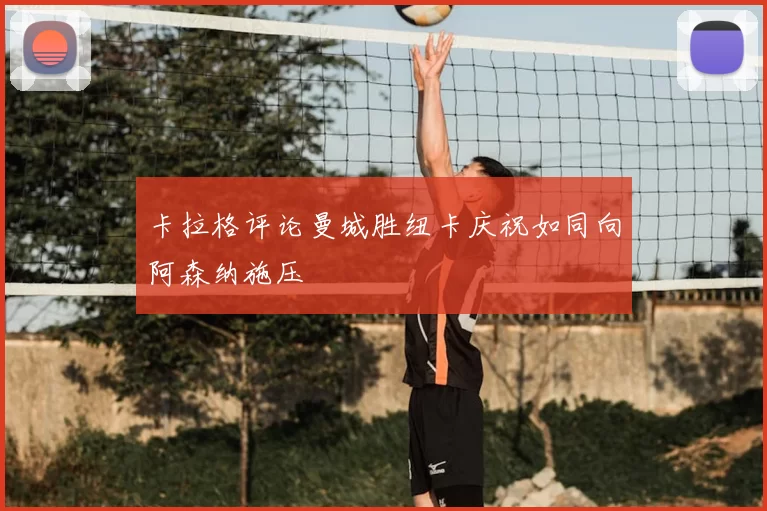 卡拉格评论曼城胜纽卡庆祝如同向阿森纳施压