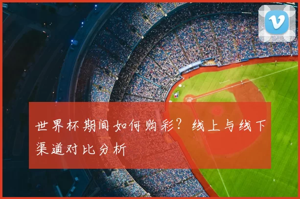 世界杯期间如何购彩?线上与线下渠道对比分析