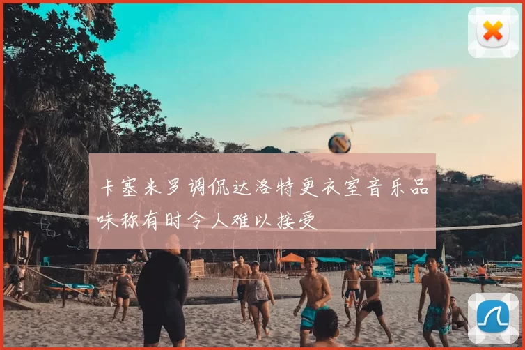 卡塞米罗调侃达洛特更衣室音乐品味称有时令人难以接受