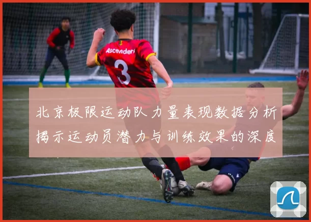北京极限运动队力量表现数据分析揭示运动员潜力与训练效果的深度研究