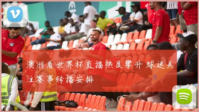 澳洲看世界杯直播热度攀升 球迷关注赛事转播安排